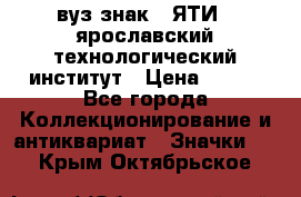 1.1) вуз знак : ЯТИ - ярославский технологический институт › Цена ­ 389 - Все города Коллекционирование и антиквариат » Значки   . Крым,Октябрьское